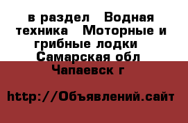  в раздел : Водная техника » Моторные и грибные лодки . Самарская обл.,Чапаевск г.